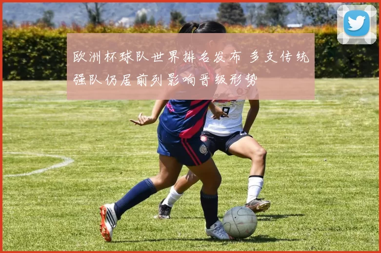 欧洲杯球队世界排名发布 多支传统强队仍居前列影响晋级形势