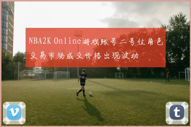 NBA2K Online游戏账号二号位角色交易市场成交价格出现波动