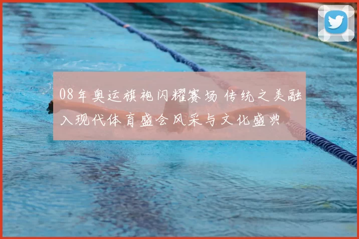 08年奥运旗袍闪耀赛场 传统之美融入现代体育盛会风采与文化盛典