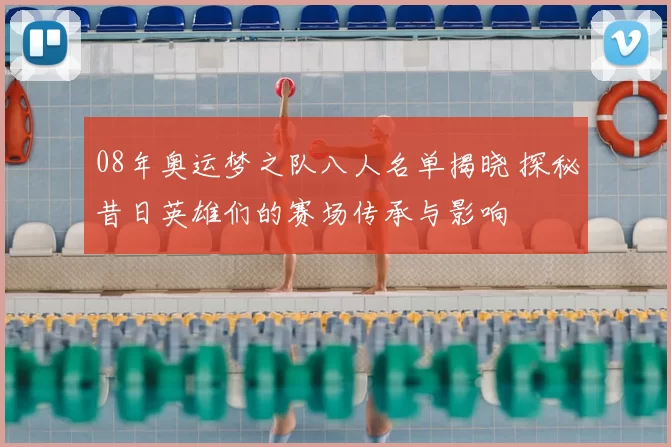 08年奥运梦之队八人名单揭晓 探秘昔日英雄们的赛场传承与影响