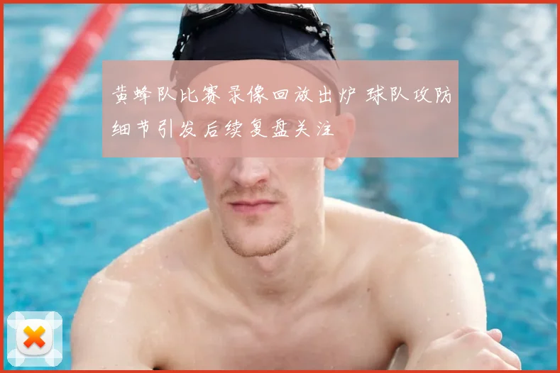 黄蜂队比赛录像回放出炉 球队攻防细节引发后续复盘关注