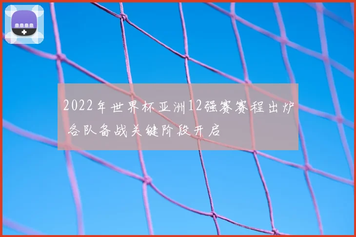 2022年世界杯亚洲12强赛赛程出炉 各队备战关键阶段开启