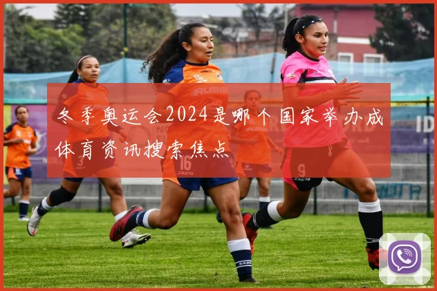 冬季奥运会2024是哪个国家举办成体育资讯搜索焦点