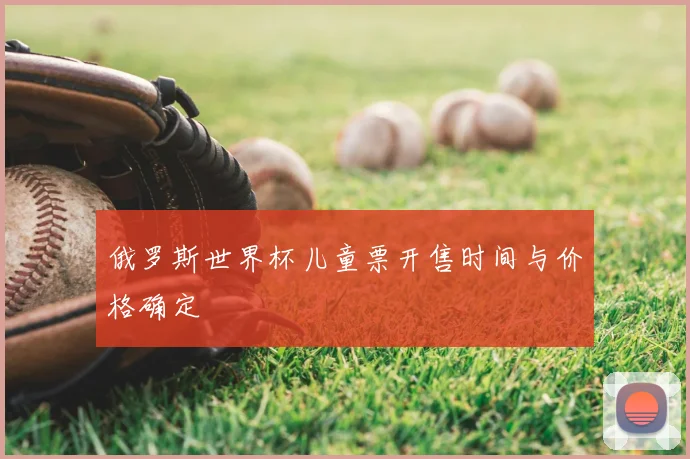 俄罗斯世界杯儿童票开售时间与价格确定