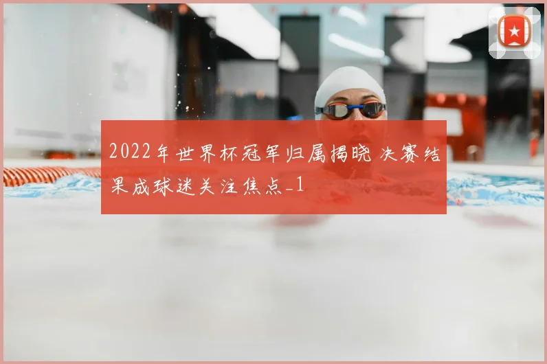 2022年世界杯冠军归属揭晓 决赛结果成球迷关注焦点_1