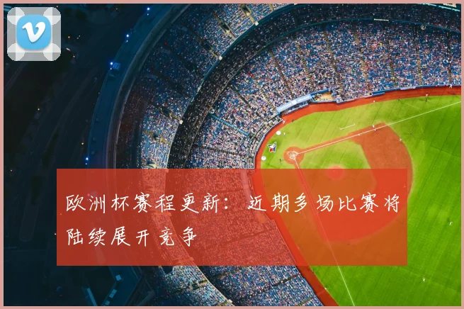 欧洲杯赛程更新：近期多场比赛将陆续展开竞争