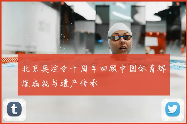 北京奥运会十周年回顾中国体育辉煌成就与遗产传承