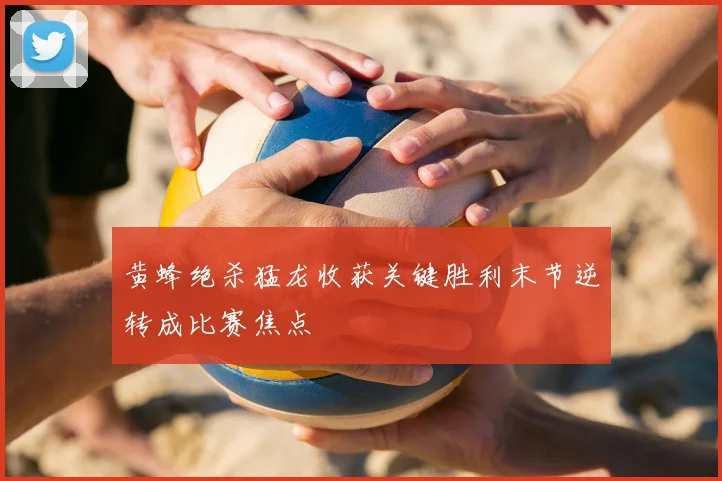 黄蜂绝杀猛龙收获关键胜利末节逆转成比赛焦点
