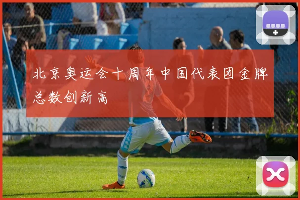 北京奥运会十周年中国代表团金牌总数创新高