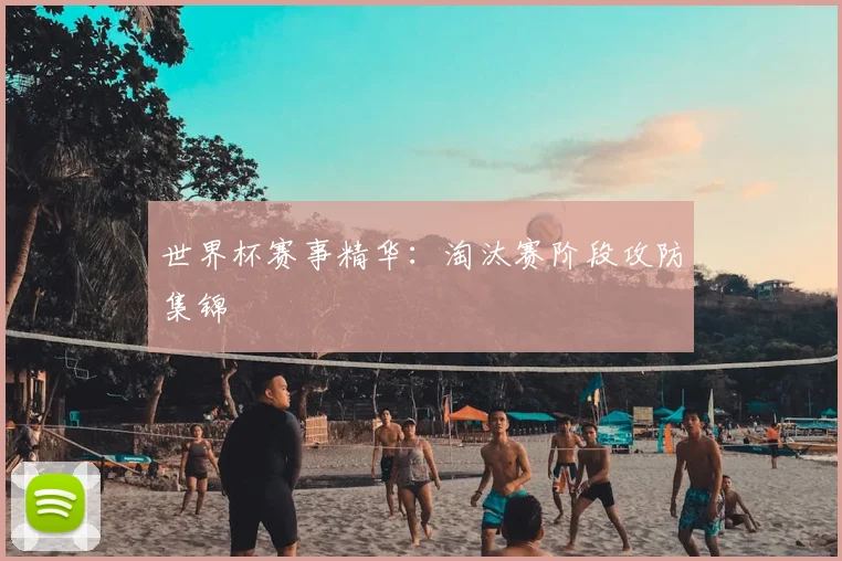 世界杯赛事精华:淘汰赛阶段攻防集锦