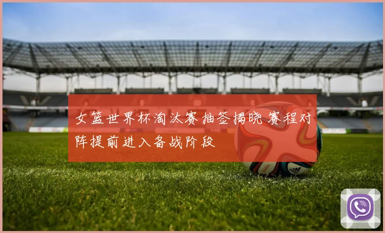 女篮世界杯淘汰赛抽签揭晓 赛程对阵提前进入备战阶段