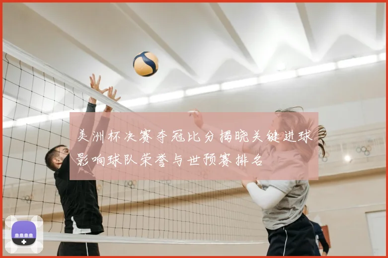 美洲杯决赛夺冠比分揭晓关键进球影响球队荣誉与世预赛排名
