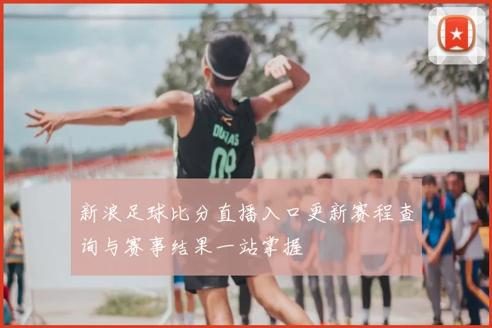 新浪足球比分直播入口更新赛程查询与赛事结果一站掌握