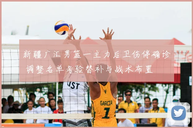 新疆广汇男篮一主力后卫伤停确诊 调整名单考验替补与战术布置